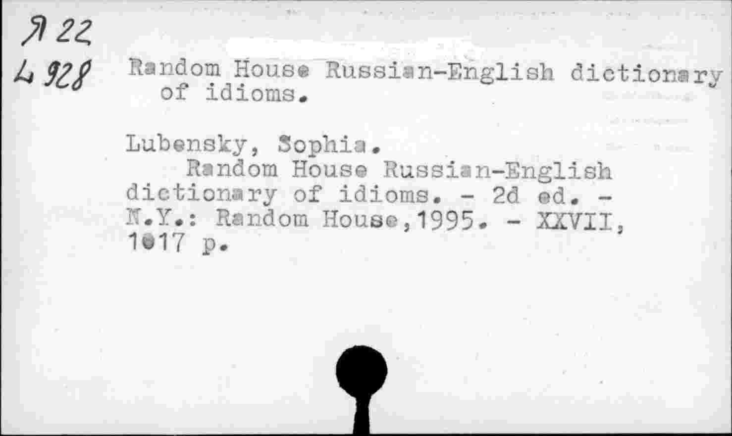 ﻿^22,
Random House Russian-English dictionary of idioms.
Lubensky, Sophia.
Random House Russian-English dictionary of idioms. - 2d ed. -N.Y.: Random House,1995. - XXVII. 1*17 p.